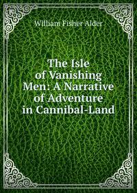 The Isle of Vanishing Men: A Narrative of Adventure in Cannibal-Land