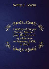 A history of Cooper County, Missouri, from the first visit by white men in February, 1804, to the fi