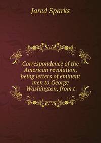 Correspondence of the American revolution, being letters of eminent men to George Washington, from t