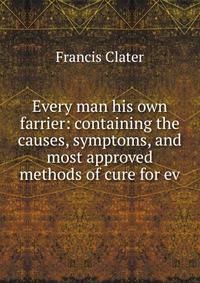 Every man his own farrier: containing the causes, symptoms, and most approved methods of cure for ev