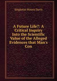 A Future Life?: A Critical Inquiry Into the Scientific Value of the Alleged Evidences that Man's Con
