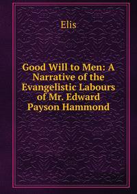 Good Will to Men: A Narrative of the Evangelistic Labours of Mr. Edward Payson Hammond