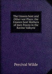 The Unseen host and Other war Plays: the Unseen host Mothers of men Pawns in the Ravine Valkyrie