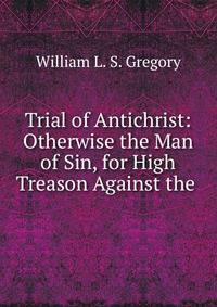 Trial of Antichrist: Otherwise the Man of Sin, for High Treason Against the .
