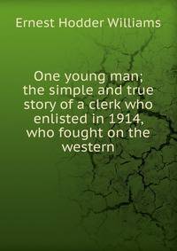 One young man; the simple and true story of a clerk who enlisted in 1914, who fought on the western