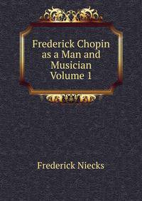 Frederick Chopin as a Man and Musician Volume 1