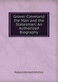 Grover Cleveland the Man and the Statesman; An Authorized Biography
