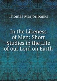 In the Likeness of Men: Short Studies in the Life of our Lord on Earth