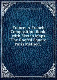 France: A French Composition Book, with Sketch Maps "The Roofed Square-Paris Method,"