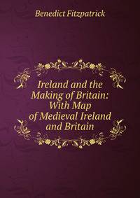 Ireland and the Making of Britain: With Map of Medieval Ireland and Britain