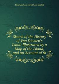 Sketch of the History of Van Diemen's Land: Illustrated by a Map of the Island, and an Account of th