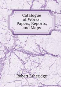 Catalogue of Works, Papers, Reports, and Maps