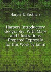 Harpers Introductory Geography: With Maps and Illustrations Prepared Expressly for this Work by Emin