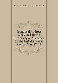 Inaugural Address Delivered to the University of Aberdeen on His Installation as Rector, Mar. 22, 18