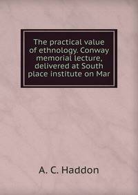 The practical value of ethnology. Conway memorial lecture, delivered at South place institute on Mar