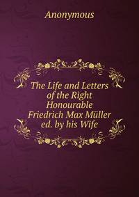 The Life and Letters of the Right Honourable Friedrich Max Muller ed. by his Wife