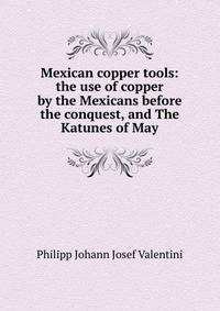 Mexican copper tools: the use of copper by the Mexicans before the conquest, and The Katunes of May