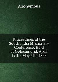 Proceedings of the South India Missionary Conference, Held at Ootacamund, April 19th - May 5th, 1858