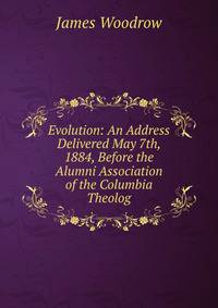Evolution: An Address Delivered May 7th, 1884, Before the Alumni Association of the Columbia Theolog