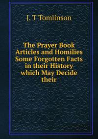 The Prayer Book Articles and Homilies Some Forgotten Facts in their History which May Decide their