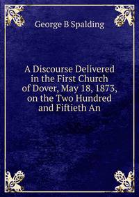A Discourse Delivered in the First Church of Dover, May 18, 1873, on the Two Hundred and Fiftieth An