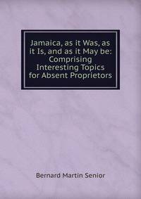 Jamaica, as it Was, as it Is, and as it May be: Comprising Interesting Topics for Absent Proprietors