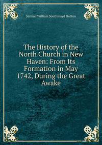 The History of the North Church in New Haven: From Its Formation in May 1742, During the Great Awake