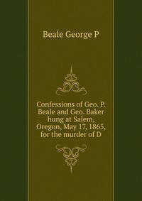 Confessions of Geo. P. Beale and Geo. Baker hung at Salem, Oregon, May 17, 1865, for the murder of D