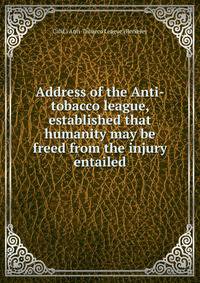 Address of the Anti-tobacco league, established that humanity may be freed from the injury entailed