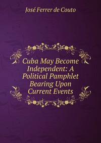Cuba May Become Independent: A Political Pamphlet Bearing Upon Current Events