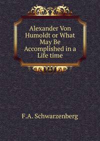Alexander Von Humoldt or What May Be Accomplished in a Life time
