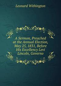 A Sermon, Preached at the Annual Election, May 25, 1831, Before His Excellency Levi Lincoln, Governo