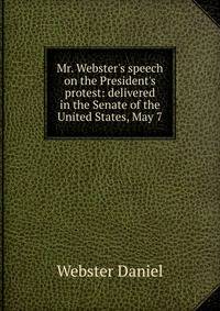Mr. Webster's speech on the President's protest: delivered in the Senate of the United States, May 7