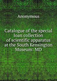 Catalogue of the special loan collection of scientific apparatus at the South Kensington Museum: MD