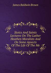 Stoics And Saints Lectures On The Lather Heathen Moralists And On Some Apsects Of The Life Of The Me