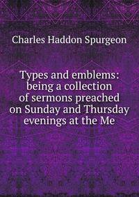 Types and emblems: being a collection of sermons preached on Sunday and Thursday evenings at the Me