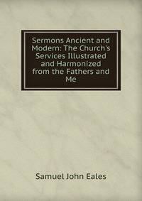Sermons Ancient and Modern: The Church's Services Illustrated and Harmonized from the Fathers and Me