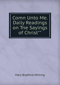 Comn Unto Me. Daily Readings on Tne Sayings of Christ""