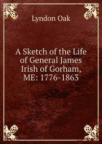 A Sketch of the Life of General James Irish of Gorham, ME: 1776-1863