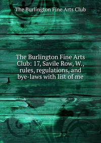The Burlington Fine Arts Club: 17, Savile Row, W., rules, regulations, and bye-laws with list of me