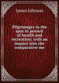 Pilgrimages to the spas in pursuit of health and recreation; with an inquiry into the comparative me