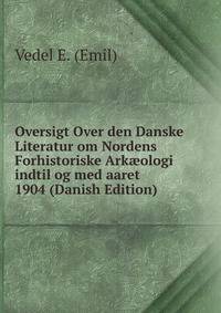 Oversigt Over den Danske Literatur om Nordens Forhistoriske Ark?ologi indtil og med aaret 1904 (Danish Edition)