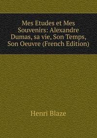 Mes Etudes et Mes Souvenirs: Alexandre Dumas, sa vie, Son Temps, Son Oeuvre (French Edition)