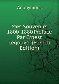 Mes Souvenirs 1800-1880 Preface Par Ernest Legouve. (French Edition)