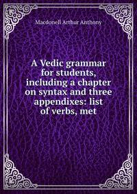 A Vedic grammar for students, including a chapter on syntax and three appendixes: list of verbs, met
