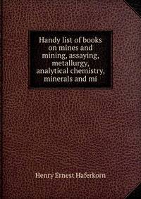 Handy list of books on mines and mining, assaying, metallurgy, analytical chemistry, minerals and mi