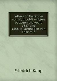 Letters of Alexander von Humboldt written between the years 1827 and 1858 to Varnhagen von Ense mic