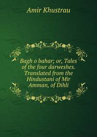 Bagh o bahar; or, Tales of the four darweshes. Translated from the Hindustani of Mir Amman, of Dihli