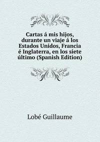 Cartas a mis hijos, durante un viaje a los Estados Unidos, Francia e Inglaterra, en los siete ultimo (Spanish Edition)
