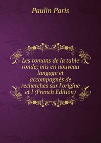 Les romans de la table ronde; mis en nouveau langage et accompagn?s de recherches sur l'origine et l (French Edition)